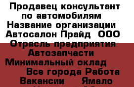 Продавец-консультант по автомобилям › Название организации ­ Автосалон Прайд, ООО › Отрасль предприятия ­ Автозапчасти › Минимальный оклад ­ 15 000 - Все города Работа » Вакансии   . Ямало-Ненецкий АО,Муравленко г.